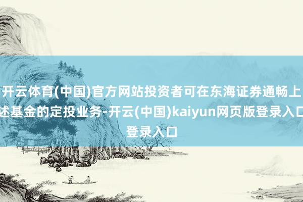 开云体育(中国)官方网站投资者可在东海证券通畅上述基金的定投业务-开云(中国)kaiyun网页版登录入口