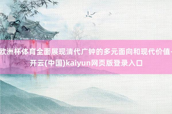 欧洲杯体育全面展现清代广钟的多元面向和现代价值-开云(中国)kaiyun网页版登录入口