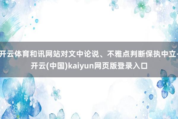 开云体育和讯网站对文中论说、不雅点判断保执中立-开云(中国)kaiyun网页版登录入口