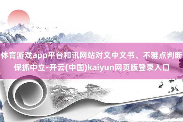 体育游戏app平台和讯网站对文中文书、不雅点判断保抓中立-开云(中国)kaiyun网页版登录入口