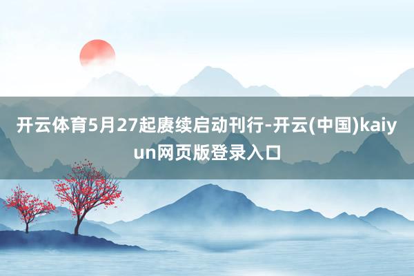 开云体育5月27起赓续启动刊行-开云(中国)kaiyun网页版登录入口