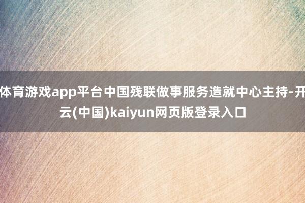 体育游戏app平台中国残联做事服务造就中心主持-开云(中国)kaiyun网页版登录入口
