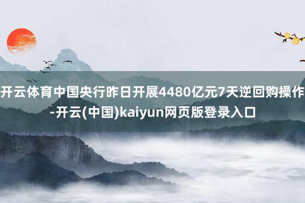 开云体育中国央行昨日开展4480亿元7天逆回购操作-开云(中国)kaiyun网页版登录入口