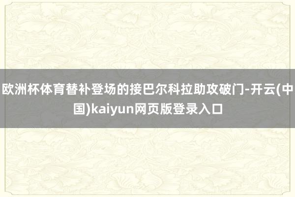 欧洲杯体育替补登场的接巴尔科拉助攻破门-开云(中国)kaiyun网页版登录入口