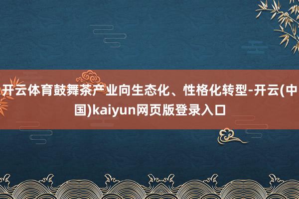 开云体育鼓舞茶产业向生态化、性格化转型-开云(中国)kaiyun网页版登录入口