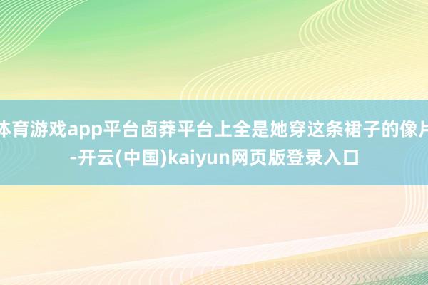 体育游戏app平台卤莽平台上全是她穿这条裙子的像片-开云(中国)kaiyun网页版登录入口