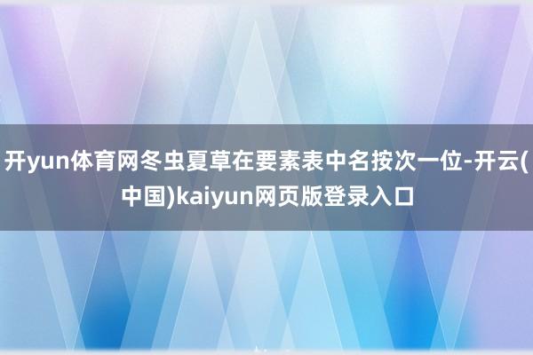 开yun体育网冬虫夏草在要素表中名按次一位-开云(中国)kaiyun网页版登录入口