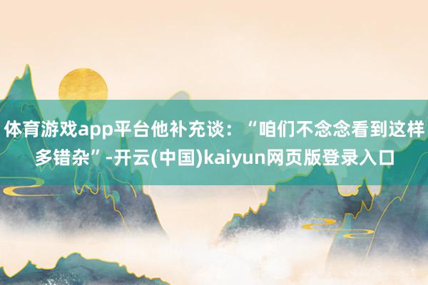 体育游戏app平台　　他补充谈：“咱们不念念看到这样多错杂”-开云(中国)kaiyun网页版登录入口