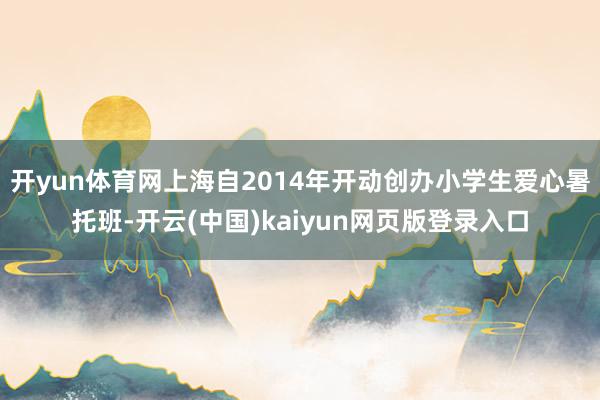 开yun体育网上海自2014年开动创办小学生爱心暑托班-开云(中国)kaiyun网页版登录入口