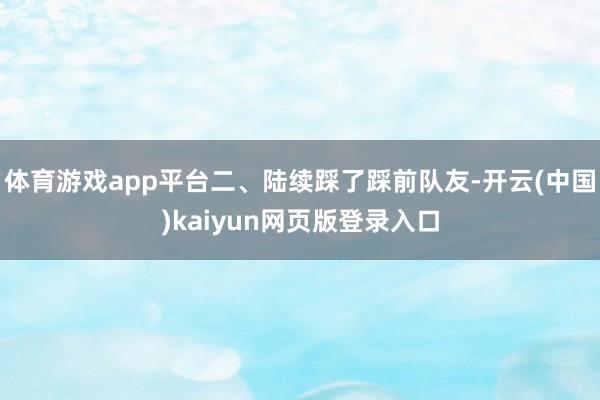 体育游戏app平台二、陆续踩了踩前队友-开云(中国)kaiyun网页版登录入口