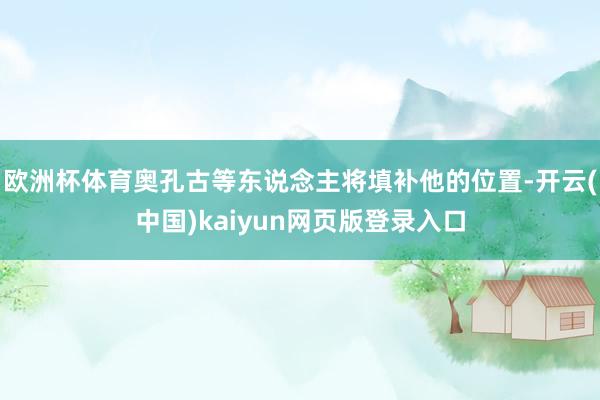欧洲杯体育奥孔古等东说念主将填补他的位置-开云(中国)kaiyun网页版登录入口
