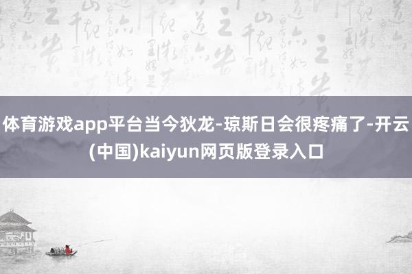 体育游戏app平台当今狄龙-琼斯日会很疼痛了-开云(中国)kaiyun网页版登录入口