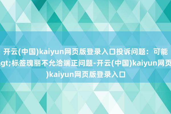 开云(中国)kaiyun网页版登录入口投诉问题：可能存在质地->标签瑰丽不允洽端正问题-开云(中国)kaiyun网页版登录入口