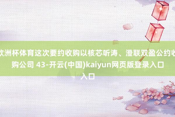 欧洲杯体育这次要约收购以核芯听涛、澄联双盈公约收购公司 43-开云(中国)kaiyun网页版登录入口