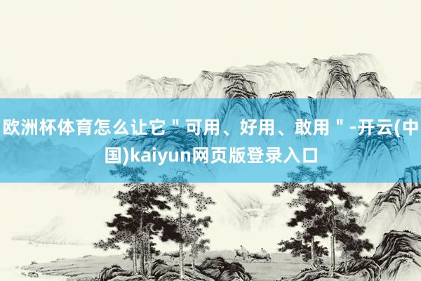 欧洲杯体育怎么让它＂可用、好用、敢用＂-开云(中国)kaiyun网页版登录入口