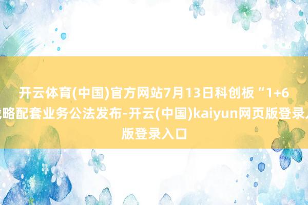 开云体育(中国)官方网站　　7月13日科创板“1+6”战略配套业务公法发布-开云(中国)kaiyun网页版登录入口