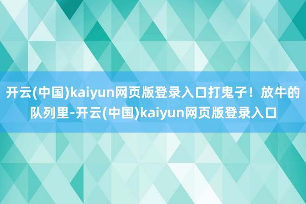 开云(中国)kaiyun网页版登录入口打鬼子！放牛的队列里-开云(中国)kaiyun网页版登录入口
