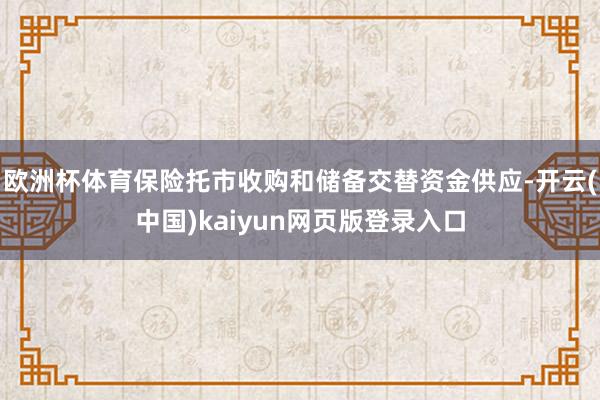 欧洲杯体育保险托市收购和储备交替资金供应-开云(中国)kaiyun网页版登录入口