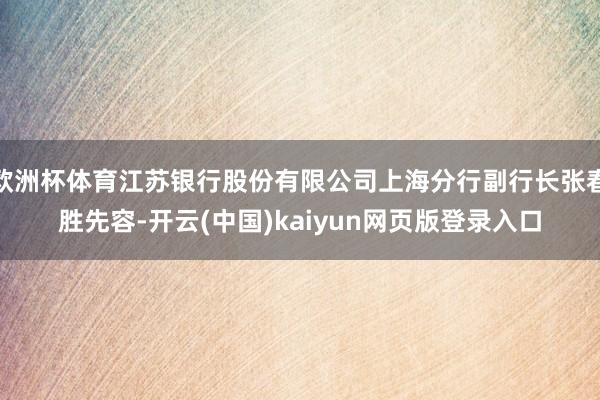 欧洲杯体育江苏银行股份有限公司上海分行副行长张春胜先容-开云(中国)kaiyun网页版登录入口