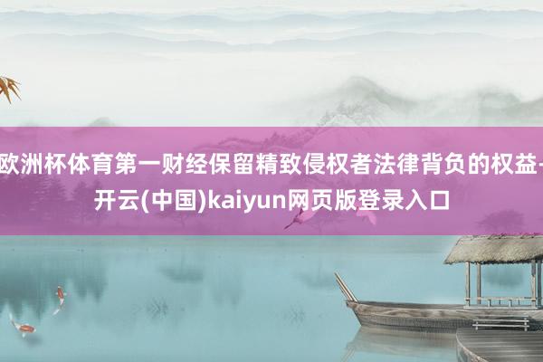 欧洲杯体育第一财经保留精致侵权者法律背负的权益-开云(中国)kaiyun网页版登录入口