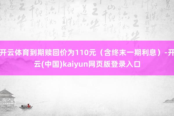 开云体育到期赎回价为110元（含终末一期利息）-开云(中国)kaiyun网页版登录入口