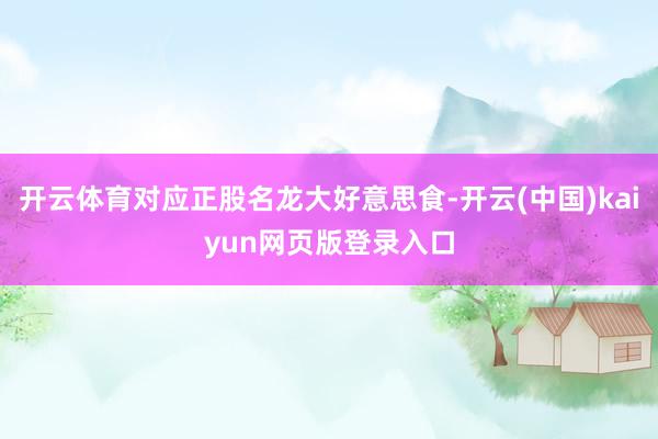 开云体育对应正股名龙大好意思食-开云(中国)kaiyun网页版登录入口