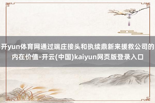 开yun体育网通过端庄接头和执续鼎新来援救公司的内在价值-开云(中国)kaiyun网页版登录入口