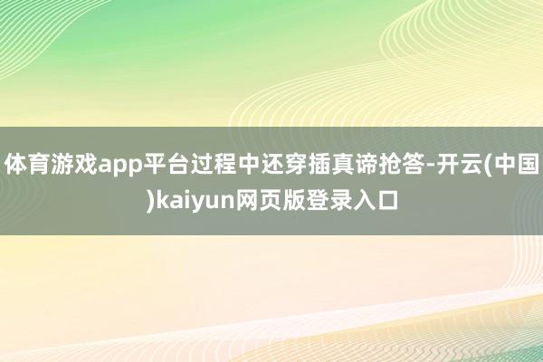 体育游戏app平台过程中还穿插真谛抢答-开云(中国)kaiyun网页版登录入口