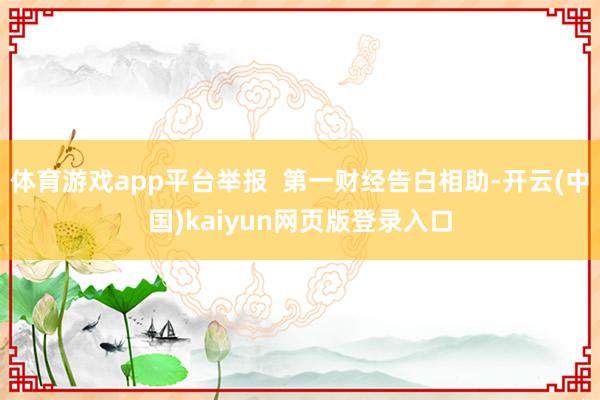 体育游戏app平台举报  第一财经告白相助-开云(中国)kaiyun网页版登录入口