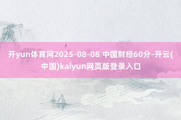 开yun体育网2025-08-08 中国财经60分-开云(中国)kaiyun网页版登录入口