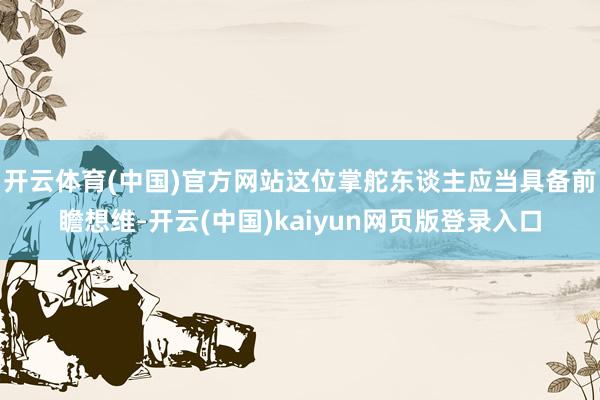 开云体育(中国)官方网站这位掌舵东谈主应当具备前瞻想维-开云(中国)kaiyun网页版登录入口