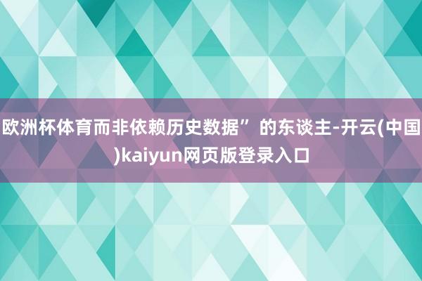 欧洲杯体育而非依赖历史数据” 的东谈主-开云(中国)kaiyun网页版登录入口
