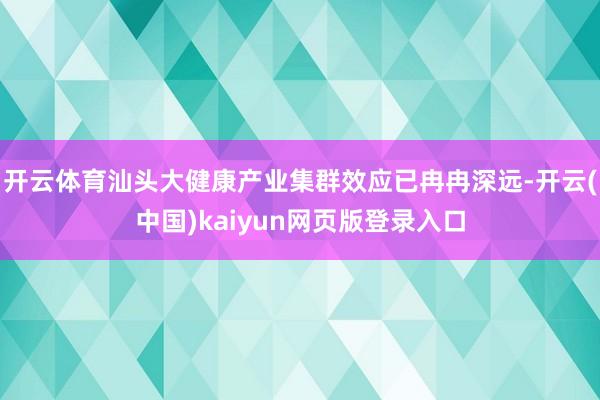 开云体育汕头大健康产业集群效应已冉冉深远-开云(中国)kaiyun网页版登录入口