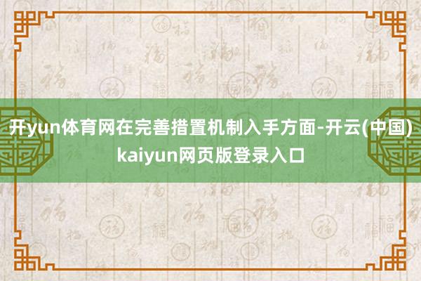 开yun体育网在完善措置机制入手方面-开云(中国)kaiyun网页版登录入口
