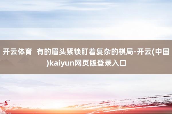 开云体育  有的眉头紧锁盯着复杂的棋局-开云(中国)kaiyun网页版登录入口