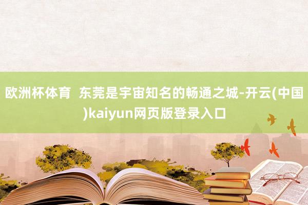 欧洲杯体育  东莞是宇宙知名的畅通之城-开云(中国)kaiyun网页版登录入口