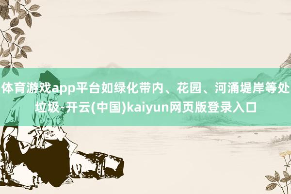体育游戏app平台如绿化带内、花园、河涌堤岸等处垃圾-开云(中国)kaiyun网页版登录入口