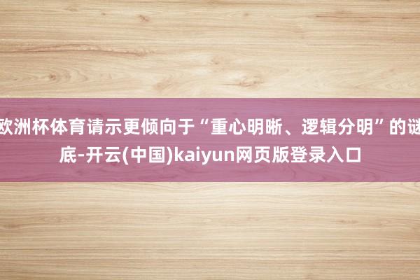 欧洲杯体育请示更倾向于“重心明晰、逻辑分明”的谜底-开云(中国)kaiyun网页版登录入口