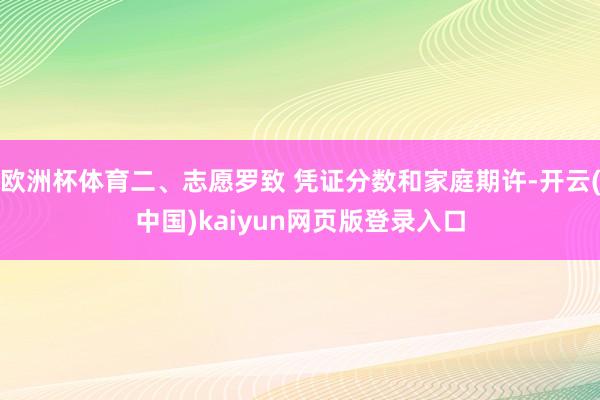 欧洲杯体育二、志愿罗致 凭证分数和家庭期许-开云(中国)kaiyun网页版登录入口