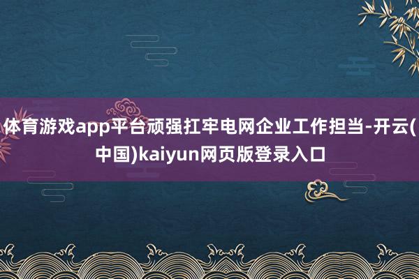 体育游戏app平台顽强扛牢电网企业工作担当-开云(中国)kaiyun网页版登录入口