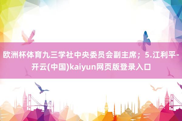 欧洲杯体育九三学社中央委员会副主席；　　5.江利平-开云(中国)kaiyun网页版登录入口