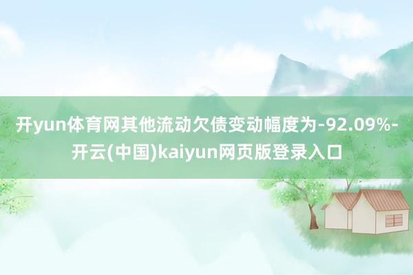 开yun体育网其他流动欠债变动幅度为-92.09%-开云(中国)kaiyun网页版登录入口