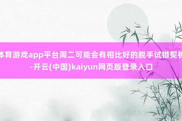 体育游戏app平台周二可能会有相比好的脱手试错契机-开云(中国)kaiyun网页版登录入口
