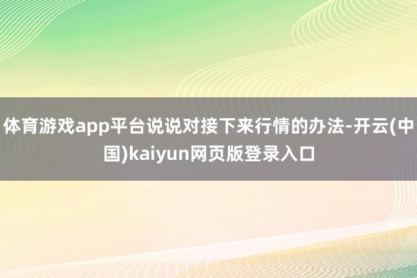 体育游戏app平台说说对接下来行情的办法-开云(中国)kaiyun网页版登录入口