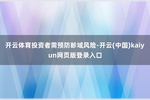 开云体育投资者需预防畛域风险-开云(中国)kaiyun网页版登录入口