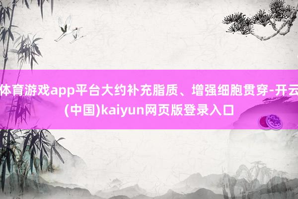 体育游戏app平台大约补充脂质、增强细胞贯穿-开云(中国)kaiyun网页版登录入口