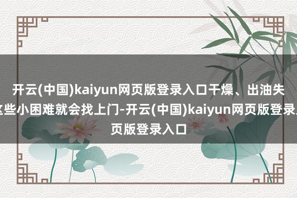 开云(中国)kaiyun网页版登录入口干燥、出油失衡这些小困难就会找上门-开云(中国)kaiyun网页版登录入口