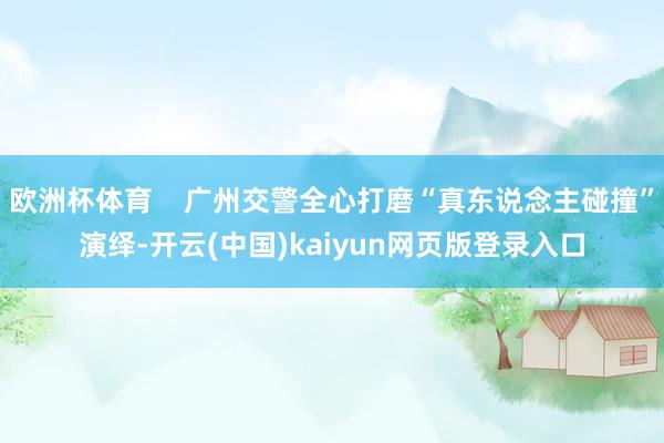 欧洲杯体育    广州交警全心打磨“真东说念主碰撞”演绎-开云(中国)kaiyun网页版登录入口