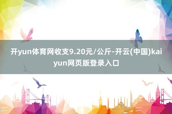 开yun体育网收支9.20元/公斤-开云(中国)kaiyun网页版登录入口