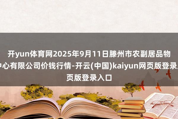 开yun体育网2025年9月11日滕州市农副居品物流中心有限公司价钱行情-开云(中国)kaiyun网页版登录入口
